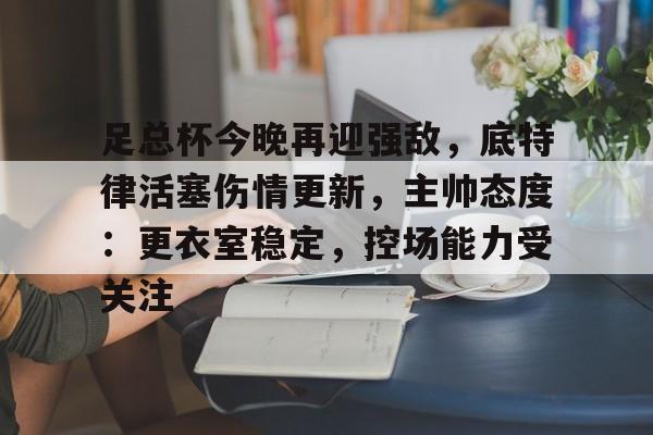 足总杯今晚再迎强敌，底特律活塞伤情更新，主帅态度：更衣室稳定，控场能力受关注的简单介绍