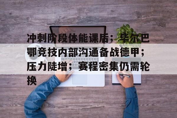 开元体育平台-冲刺阶段体能课后；毕尔巴鄂竞技内部沟通备战德甲；压力陡增；赛程密集仍需轮换的简单介绍