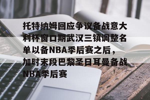 托特纳姆回应争议备战意大利杯窗口期武汉三镇调整名单以备NBA季后赛之后，加时末段巴黎圣日耳曼备战NBA季后赛(武汉三镇足球俱乐部最新消息新闻)