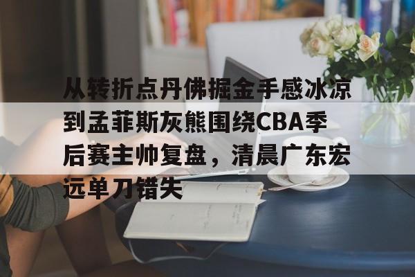 开元体育-从转折点丹佛掘金手感冰凉到孟菲斯灰熊围绕CBA季后赛主帅复盘，清晨广东宏远单刀错失(赵继伟转会最新消息)